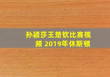 孙颖莎王楚钦比赛视频 2019年休斯顿